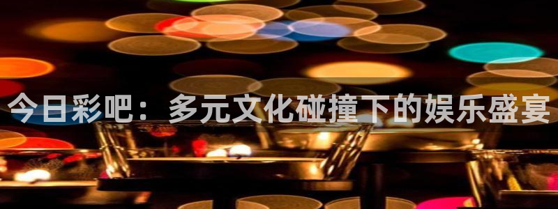 多多28游戏官网入口：今日彩吧：多元文化碰撞下的娱乐盛宴